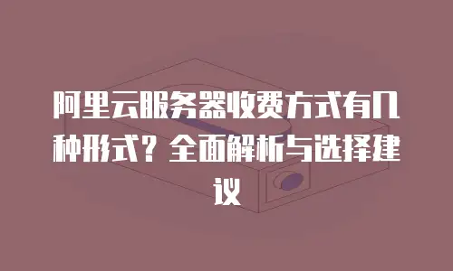 阿里云服务器收费方式有几种形式？全面解析与选择建议