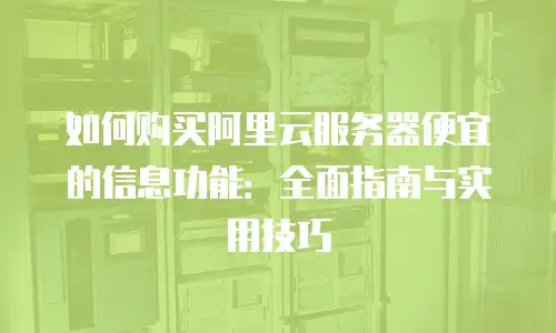 如何购买阿里云服务器便宜的信息功能：全面指南与实用技巧