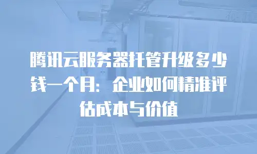 腾讯云服务器托管升级多少钱一个月：企业如何精准评估成本与价值