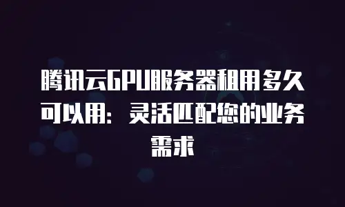 腾讯云GPU服务器租用多久可以用：灵活匹配您的业务需求