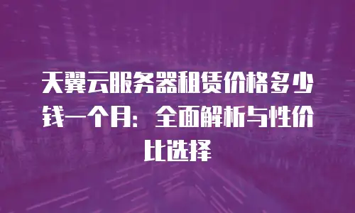 天翼云服务器租赁价格多少钱一个月：全面解析与性价比选择