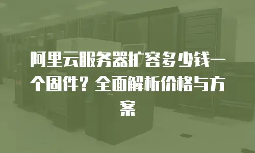 阿里云服务器扩容多少钱一个固件？全面解析价格与方案
