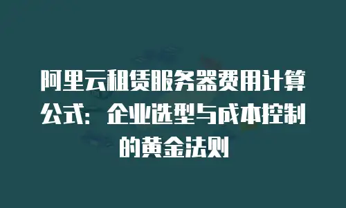 阿里云租赁服务器费用计算公式：企业选型与成本控制的黄金法则