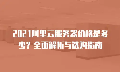 2021阿里云服务器价格是多少？全面解析与选购指南