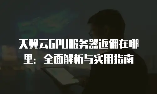 天翼云GPU服务器返佣在哪里：全面解析与实用指南
