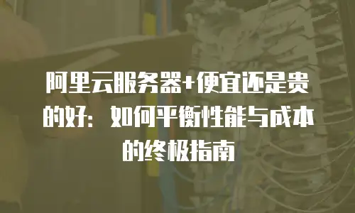 阿里云服务器+便宜还是贵的好：如何平衡性能与成本的终极指南