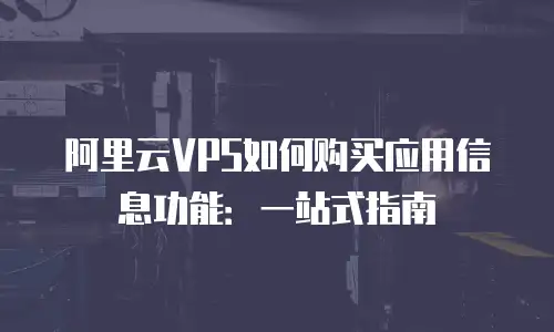 阿里云VPS如何购买应用信息功能：一站式指南