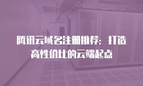 腾讯云域名注册推荐：打造高性价比的云端起点