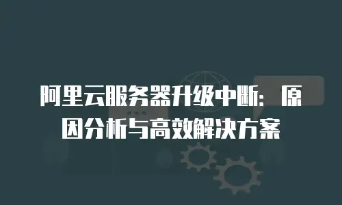 阿里云服务器升级中断：原因分析与高效解决方案