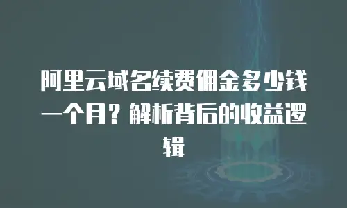阿里云域名续费佣金多少钱一个月？解析背后的收益逻辑