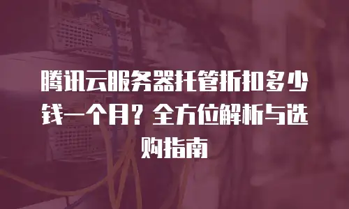 腾讯云服务器托管折扣多少钱一个月？全方位解析与选购指南
