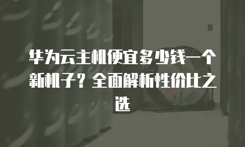 华为云主机便宜多少钱一个新机子？全面解析性价比之选