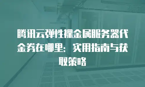 腾讯云弹性裸金属服务器代金券在哪里：实用指南与获取策略