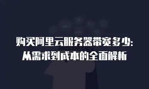 购买阿里云服务器带宽多少：从需求到成本的全面解析