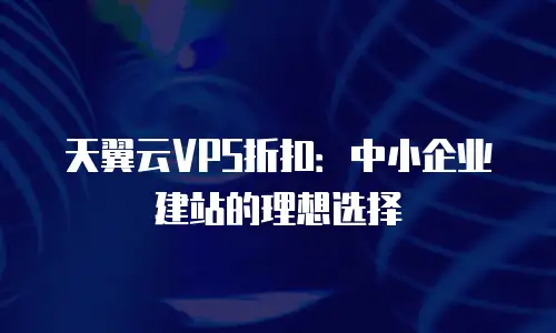 天翼云VPS折扣：中小企业建站的理想选择