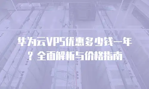 华为云VPS优惠多少钱一年？全面解析与价格指南