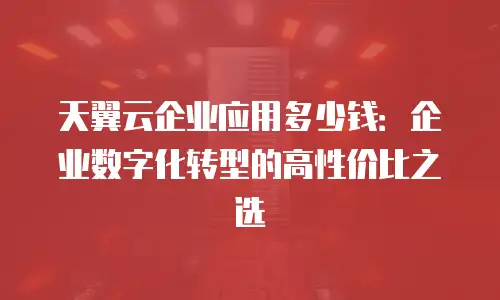 天翼云企业应用多少钱：企业数字化转型的高性价比之选