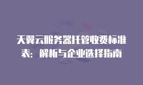 天翼云服务器托管收费标准表：解析与企业选择指南