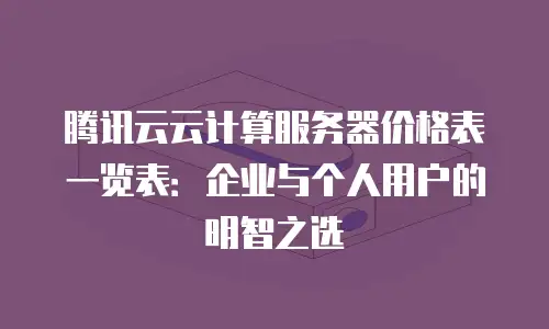 腾讯云云计算服务器价格表一览表：企业与个人用户的明智之选
