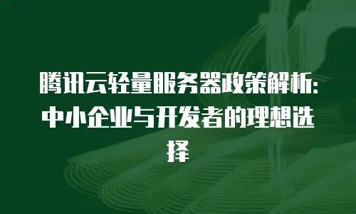 腾讯云轻量服务器政策解析：中小企业与开发者的理想选择