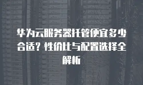 华为云服务器托管便宜多少合适？性价比与配置选择全解析