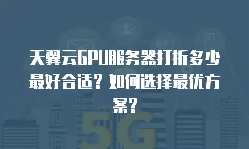 天翼云GPU服务器打折多少最好合适？如何选择最优方案？