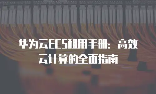 华为云ECS租用手册：高效云计算的全面指南