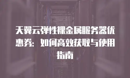 天翼云弹性裸金属服务器优惠券：如何高效获取与使用指南