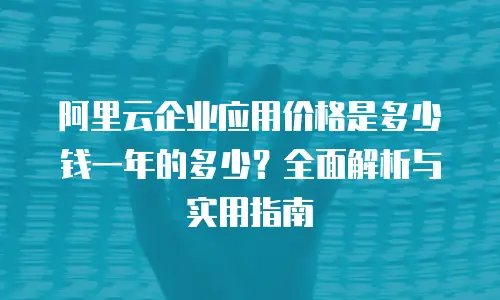阿里云企业应用价格是多少钱一年的多少？全面解析与实用指南