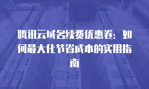 腾讯云域名续费优惠卷：如何最大化节省成本的实用指南