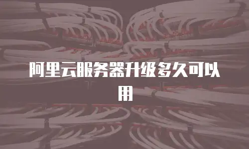阿里云服务器升级多久可以用