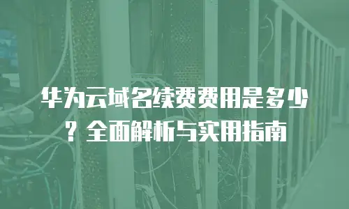 华为云域名续费费用是多少？全面解析与实用指南