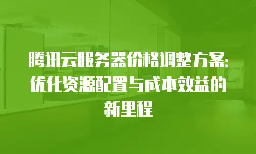 腾讯云服务器价格调整方案：优化资源配置与成本效益的新里程