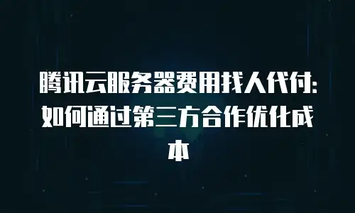 腾讯云服务器费用找人代付：如何通过第三方合作优化成本