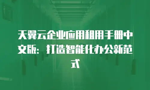 天翼云企业应用租用手册中文版：打造智能化办公新范式