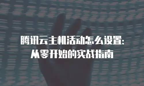 腾讯云主机活动怎么设置：从零开始的实战指南