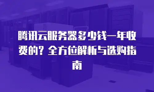 腾讯云服务器多少钱一年收费的？全方位解析与选购指南