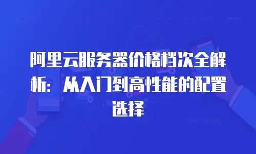 阿里云服务器价格档次全解析：从入门到高性能的配置选择