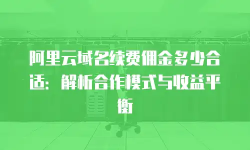 阿里云域名续费佣金多少合适：解析合作模式与收益平衡