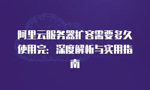 阿里云服务器扩容需要多久使用完：深度解析与实用指南