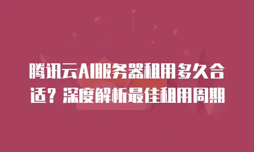腾讯云AI服务器租用多久合适？深度解析最佳租用周期