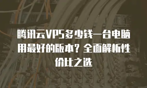 腾讯云VPS多少钱一台电脑用最好的版本？全面解析性价比之选