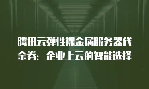 腾讯云弹性裸金属服务器代金券：企业上云的智能选择