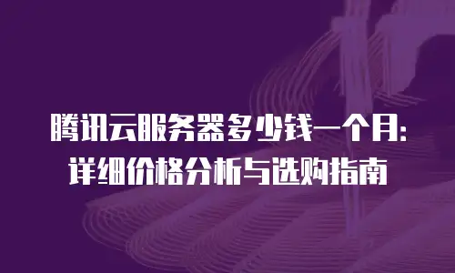 腾讯云服务器多少钱一个月：详细价格分析与选购指南