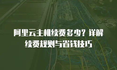 阿里云主机续费多少？详解续费规则与省钱技巧