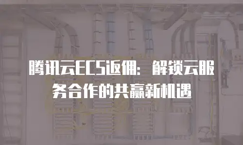 腾讯云ECS返佣：解锁云服务合作的共赢新机遇