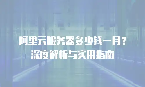 阿里云服务器多少钱一月？深度解析与实用指南