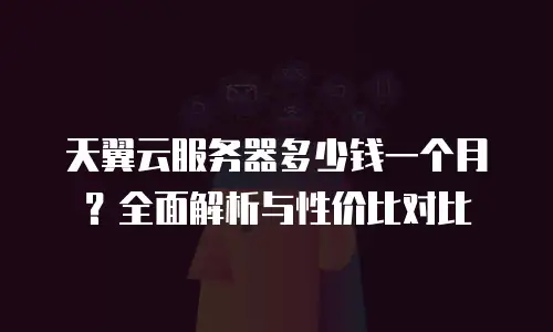天翼云服务器多少钱一个月？全面解析与性价比对比
