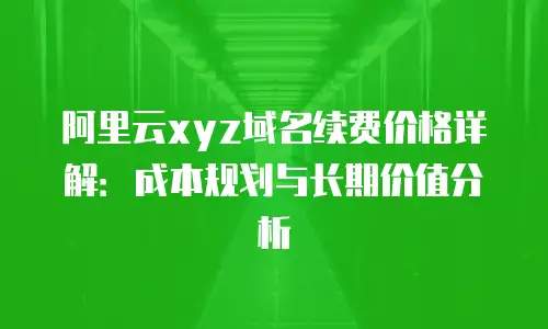 阿里云xyz域名续费价格详解：成本规划与长期价值分析