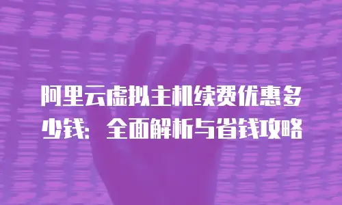 阿里云虚拟主机续费优惠多少钱：全面解析与省钱攻略
